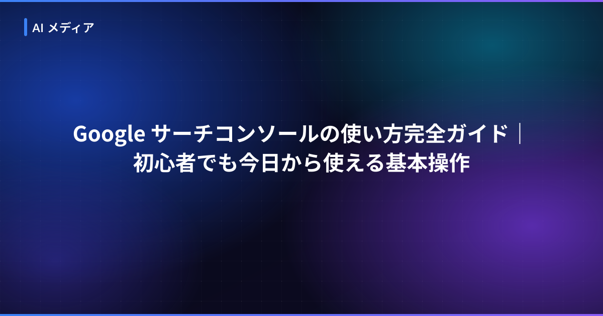 Google サーチコンソールの使い方完全ガイド｜初心者でも今日から使える基本操作
